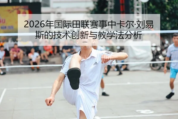2026年国际田联赛事中卡尔·刘易斯的技术创新与教学法分析