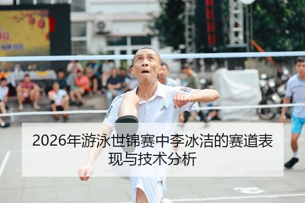 2026年游泳世锦赛中李冰洁的赛道表现与技术分析