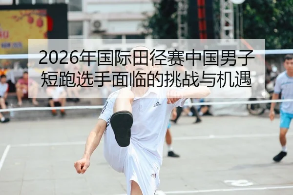 2026年国际田径赛中国男子短跑选手面临的挑战与机遇