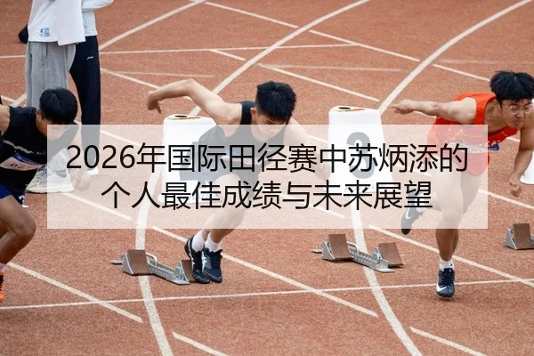 2026年国际田径赛中苏炳添的个人最佳成绩与未来展望