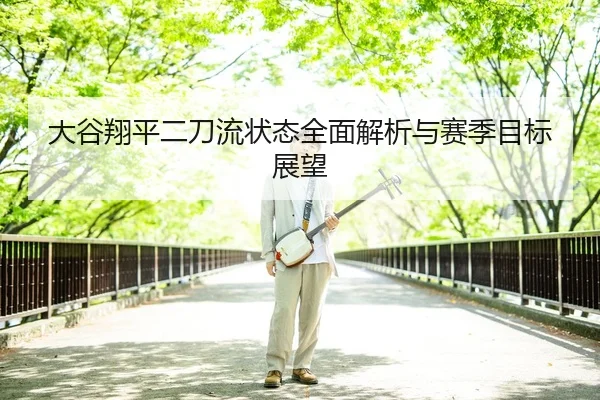 大谷翔平二刀流状态全面解析与赛季目标展望