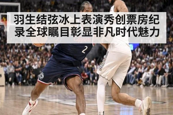 羽生结弦冰上表演秀创票房纪录全球瞩目彰显非凡时代魅力