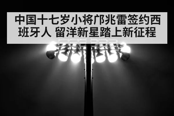 中国十七岁小将邝兆雷签约西班牙人 留洋新星踏上新征程