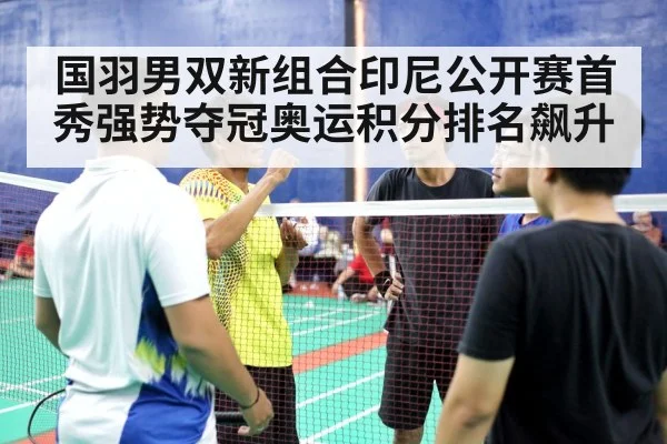 国羽男双新组合印尼公开赛首秀强势夺冠奥运积分排名飙升