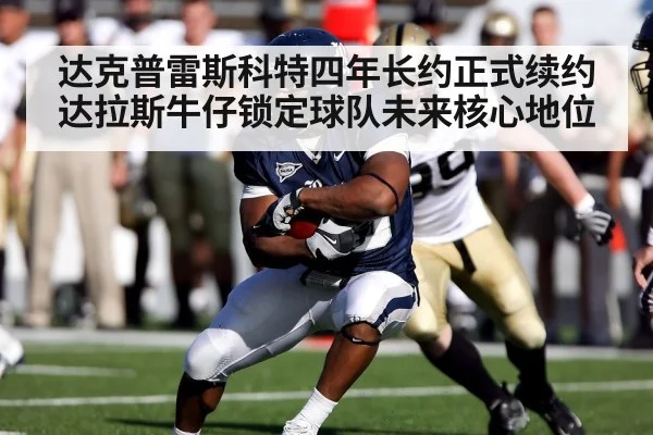 达克普雷斯科特四年长约正式续约达拉斯牛仔锁定球队未来核心地位