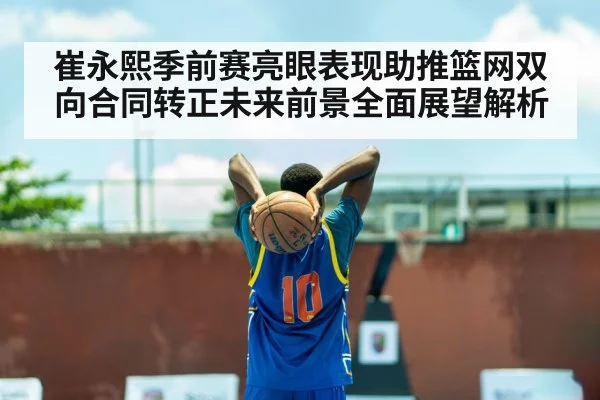 崔永熙季前赛亮眼表现助推篮网双向合同转正未来前景全面展望解析